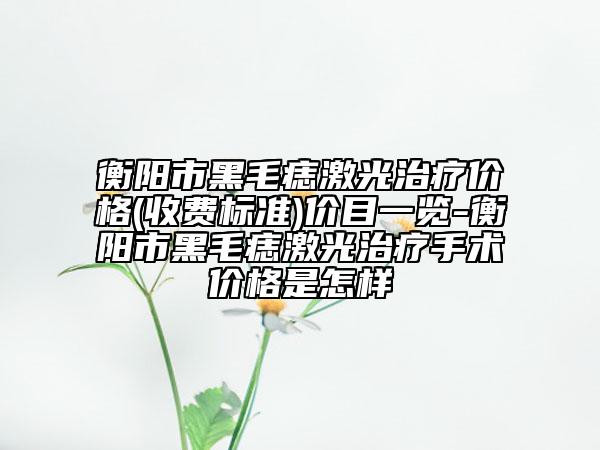 衡阳市黑毛痣激光治疗价格(收费标准)价目一览-衡阳市黑毛痣激光治疗手术价格是怎样