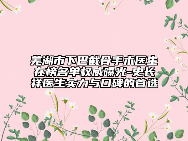 芜湖市下巴截骨手术医生在榜名单权威曝光-史长祥医生实力与口碑的首选
