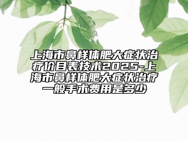 上海市鼻样体肥大症状治疗价目表技术2025-上海市鼻样体肥大症状治疗一般手术费用是多少