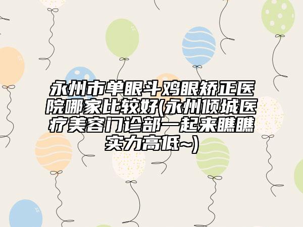 永州市单眼斗鸡眼矫正医院哪家比较好(永州倾城医疗美容门诊部一起来瞧瞧实力高低~)