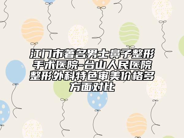 江门市著名男士鼻子整形手术医院-台山人民医院整形外科特色审美价格多方面对比