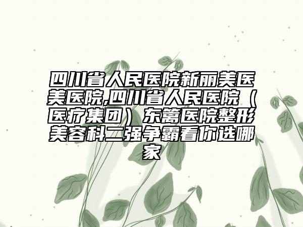 四川省人民医院新丽美医美医院,四川省人民医院（医疗集团）东篱医院整形美容科二强争霸看你选哪家