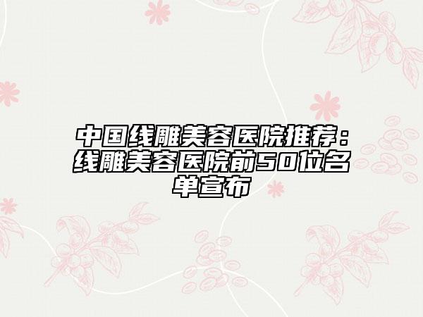 中国线雕美容医院推荐：线雕美容医院前50位名单宣布