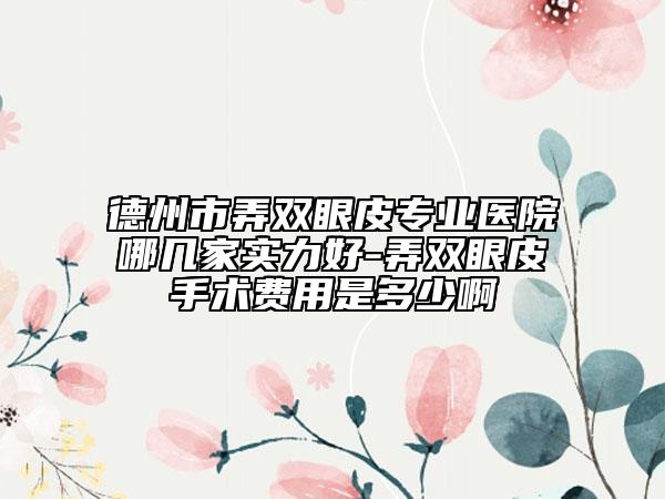德州市弄双眼皮专业医院哪几家实力好-弄双眼皮手术费用是多少啊