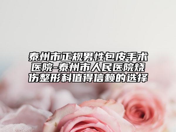 泰州市正规男性包皮手术医院-泰州市人民医院烧伤整形科值得信赖的选择