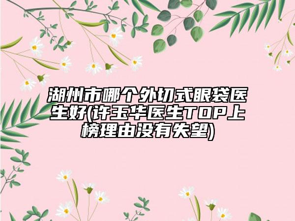 湖州市哪个外切式眼袋医生好(许玉华医生TOP上榜理由没有失望)