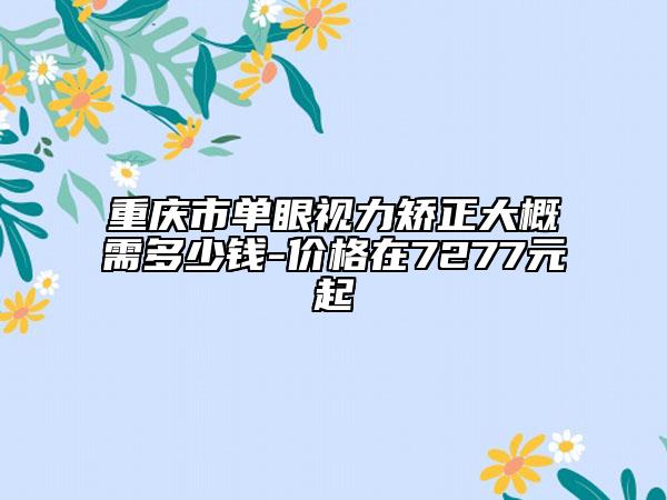 重庆市单眼视力矫正大概需多少钱-价格在7277元起