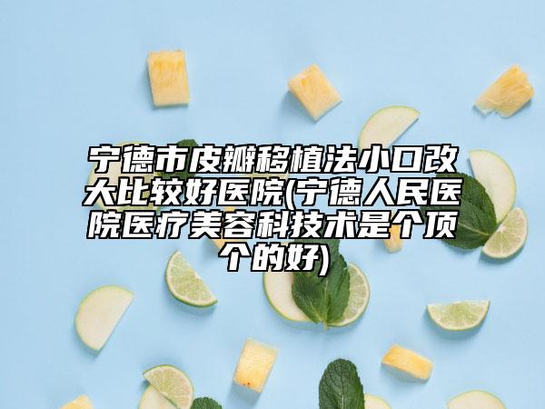 宁德市皮瓣移植法小口改大比较好医院(宁德人民医院医疗美容科技术是个顶个的好)