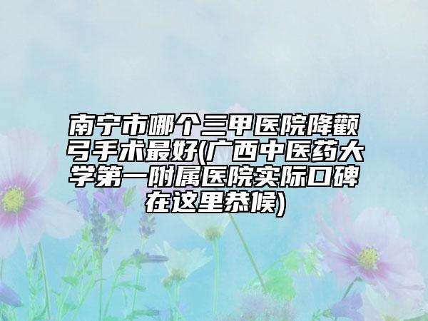 南宁市哪个三甲医院降颧弓手术最好(广西中医药大学第一附属医院实际口碑在这里恭候)