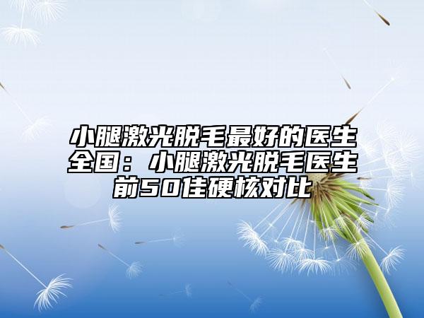 小腿激光脱毛最好的医生全国：小腿激光脱毛医生前50佳硬核对比