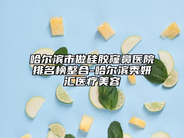 哈尔滨市做硅胶窿鼻医院排名榜整合-哈尔滨秀妍汇医疗美容