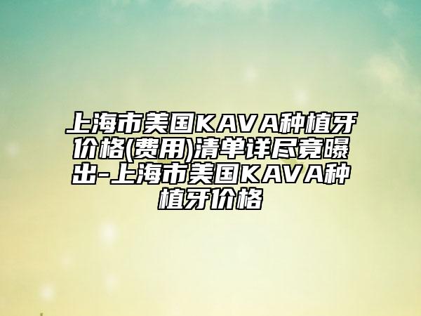 上海市美国KAVA种植牙价格(费用)清单详尽竟曝出-上海市美国KAVA种植牙价格