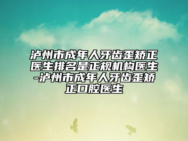 泸州市成年人牙齿歪矫正医生排名是正规机构医生-泸州市成年人牙齿歪矫正口腔医生