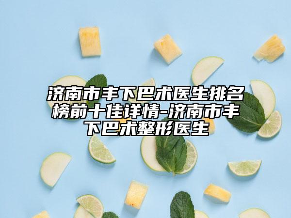 济南市丰下巴术医生排名榜前十佳详情-济南市丰下巴术整形医生