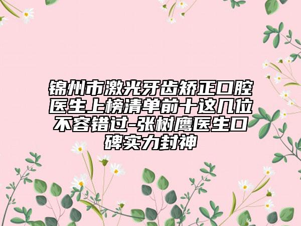 锦州市激光牙齿矫正口腔医生上榜清单前十这几位不容错过-张树鹰医生口碑实力封神