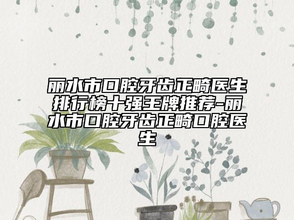 丽水市口腔牙齿正畸医生排行榜十强王牌推荐-丽水市口腔牙齿正畸口腔医生