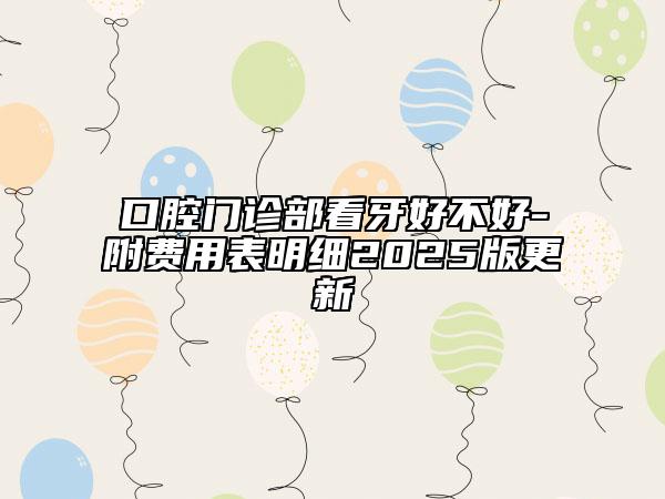 口腔门诊部看牙好不好-附费用表明细2025版更新