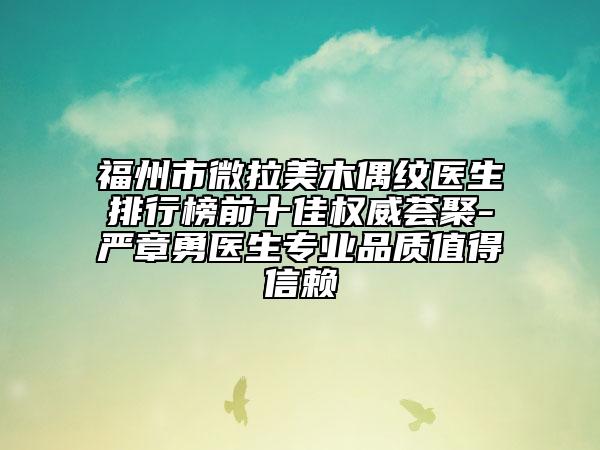 福州市微拉美木偶纹医生排行榜前十佳权威荟聚-严章勇医生专业品质值得信赖