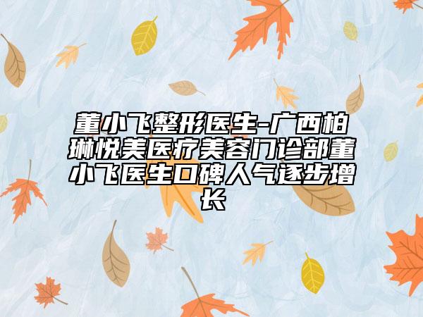 董小飞整形医生-广西柏琳悦美医疗美容门诊部董小飞医生口碑人气逐步增长