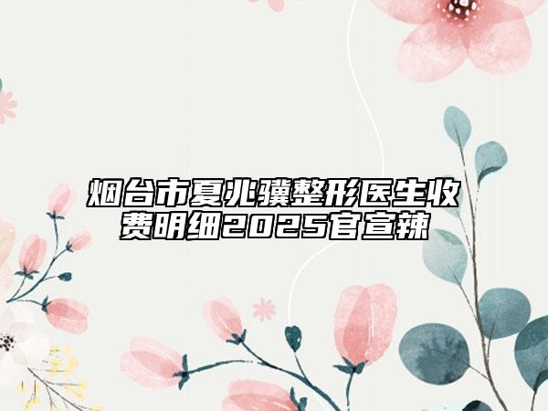 烟台市夏兆骥整形医生收费明细2025官宣辣