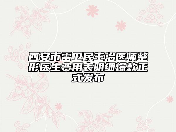 西安市雷卫民主治医师整形医生费用表明细爆款正式发布