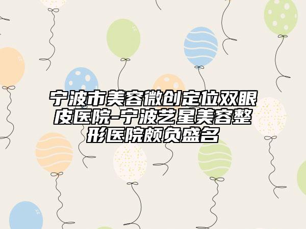 宁波市美容微创定位双眼皮医院-宁波艺星美容整形医院颇负盛名