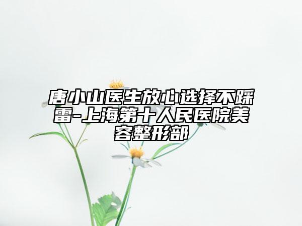 唐小山医生放心选择不踩雷-上海第十人民医院美容整形部