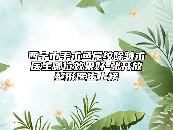 西宁市手术鱼尾纹除皱术医生哪位效果好-张开放整形医生上榜