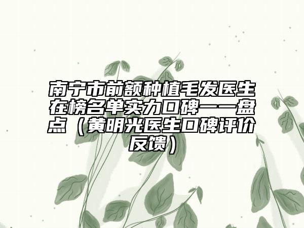 南宁市前额种植毛发医生在榜名单实力口碑一一盘点（黄明光医生口碑评价反馈）