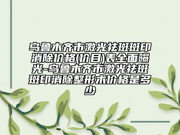 乌鲁木齐市激光祛斑斑印消除价格(价目)表全面曝光-乌鲁木齐市激光祛斑斑印消除整形术价格是多少