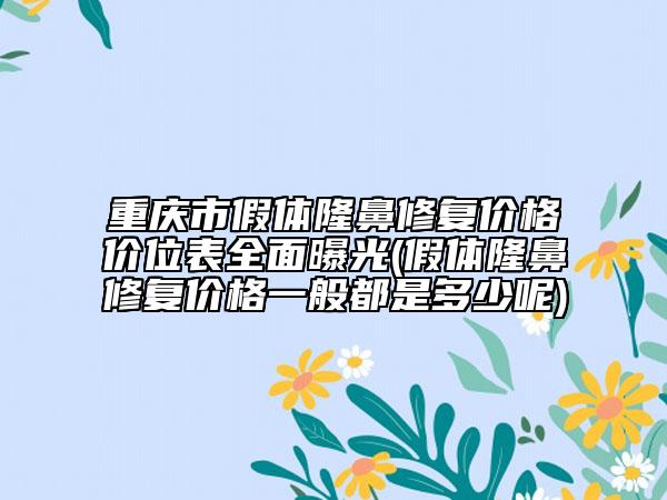 重庆市假体隆鼻修复价格价位表全面曝光(假体隆鼻修复价格一般都是多少呢)