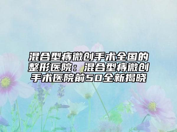 混合型痔微创手术全国的整形医院：混合型痔微创手术医院前50全新揭晓