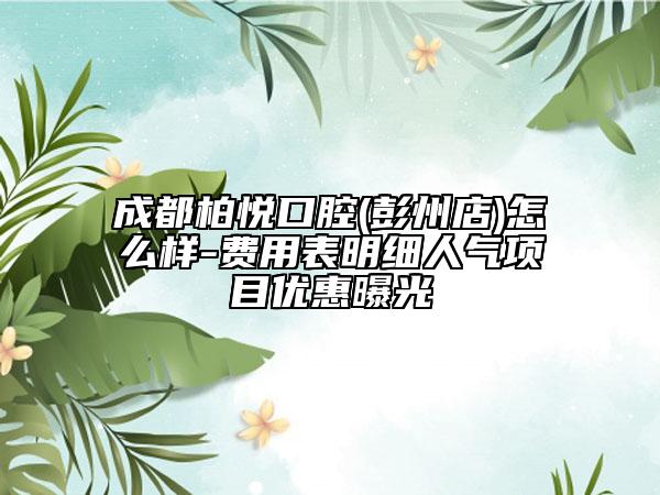 成都柏悦口腔(彭州店)怎么样-费用表明细人气项目优惠曝光
