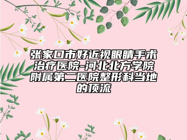 张家口市好近视眼睛手术治疗医院-河北北方学院附属第二医院整形科当地的顶流