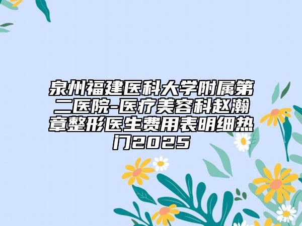泉州福建医科大学附属第二医院-医疗美容科赵瀚章整形医生费用表明细热门2025