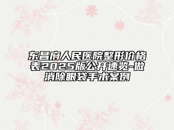 东昌府人民医院整形价格表2025版公开速览-做消除眼袋手术案例