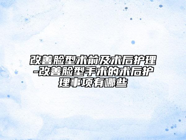 改善脸型术前及术后护理-改善脸型手术的术后护理事项有哪些