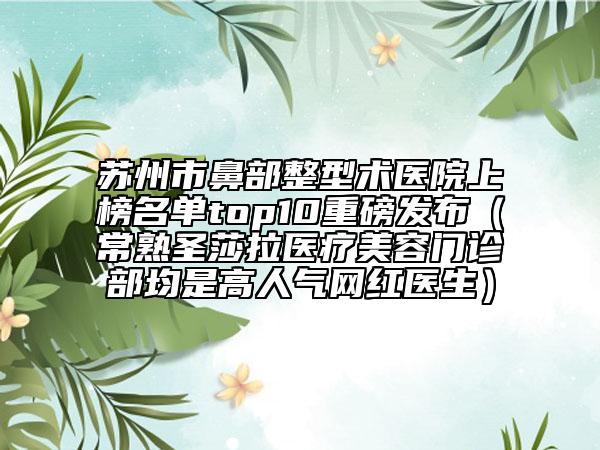 苏州市鼻部整型术医院上榜名单top10重磅发布（常熟圣莎拉医疗美容门诊部均是高人气网红医生）