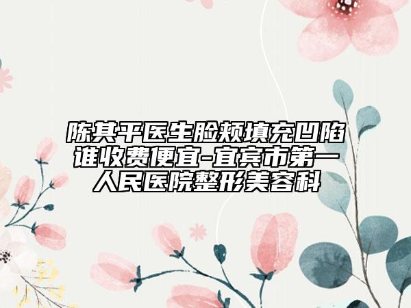 陈其平医生脸颊填充凹陷谁收费便宜-宜宾市第一人民医院整形美容科
