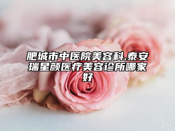 肥城市中医院美容科,泰安瑞星颜医疗美容诊所哪家好