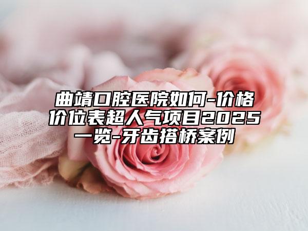 曲靖口腔医院如何-价格价位表超人气项目2025一览-牙齿搭桥案例