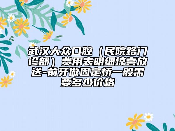 武汉大众口腔（民院路门诊部）费用表明细惊喜放送-前牙做固定桥一般需要多少价格