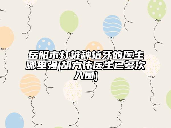 岳阳市打桩种植牙的医生哪里强(胡方伟医生已多次入围)
