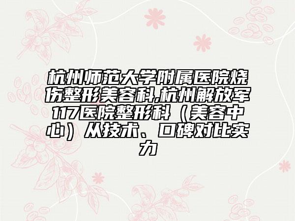 杭州师范大学附属医院烧伤整形美容科,杭州解放军117医院整形科（美容中心）从技术、口碑对比实力