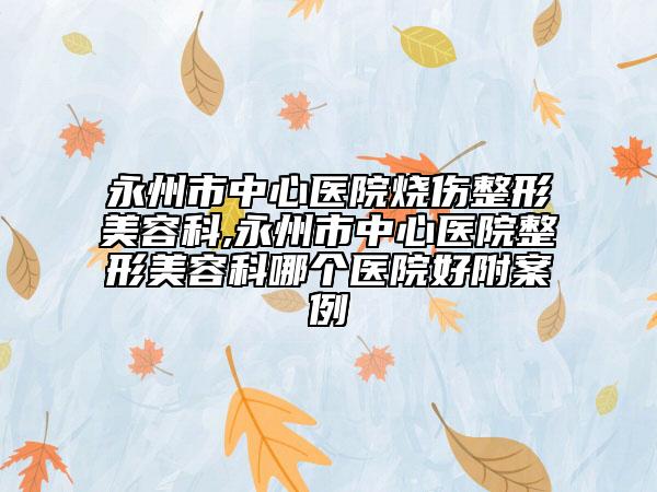 永州市中心医院烧伤整形美容科,永州市中心医院整形美容科哪个医院好附案例