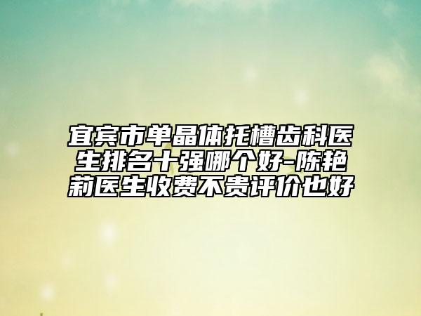 宜宾市单晶体托槽齿科医生排名十强哪个好-陈艳莉医生收费不贵评价也好
