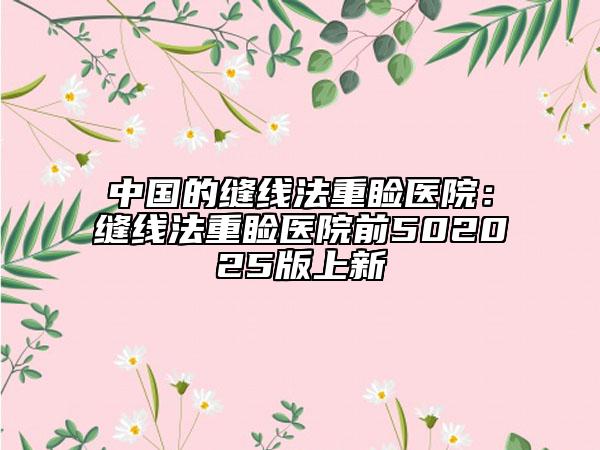中国的缝线法重睑医院：缝线法重睑医院前502025版上新
