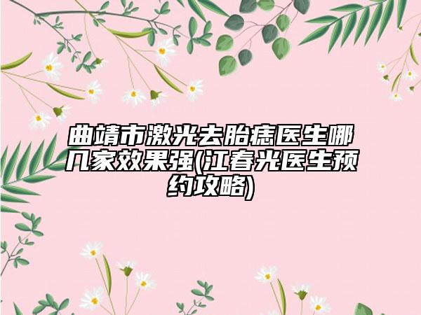 曲靖市激光去胎痣医生哪几家效果强(江春光医生预约攻略)