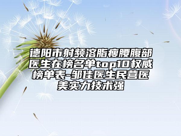 德阳市射频溶脂瘦腰腹部医生在榜名单top10权威榜单表-邹佳医生民营医美实力技术强