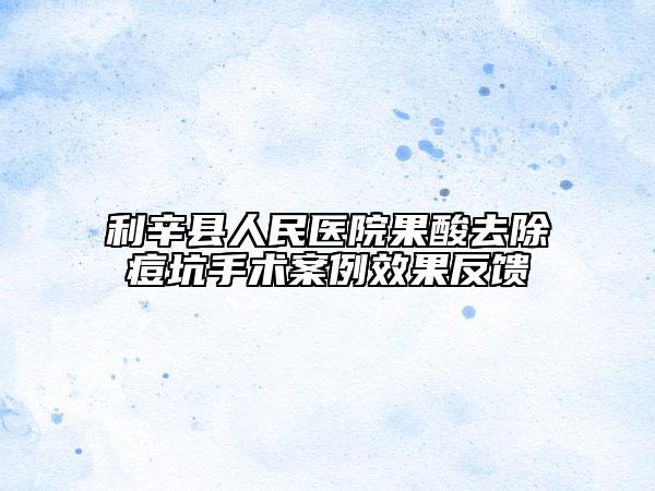 利辛县人民医院果酸去除痘坑手术案例效果反馈